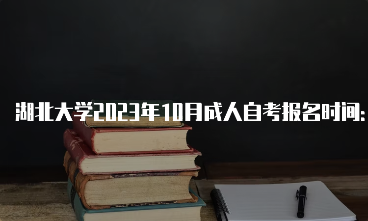 湖北大学2023年10月成人自考报名时间：8月25日9：00至9月1日17：00