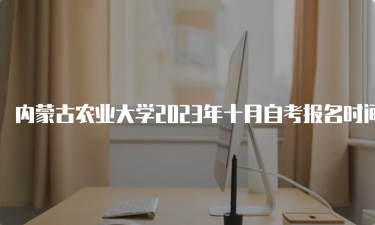 内蒙古农业大学2023年十月自考报名时间为9月1日9:00至9月5日17：00