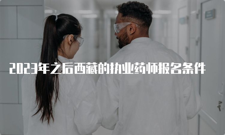 2023年之后西藏的执业药师报名条件