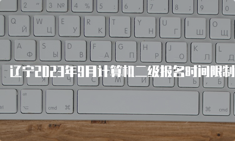 辽宁2023年9月计算机二级报名时间限制分析