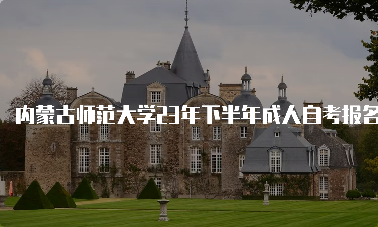 内蒙古师范大学23年下半年成人自考报名时间为9月1日9:00至9月5日17：00