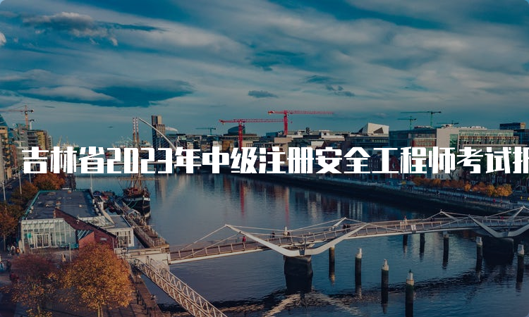 吉林省2023年中级注册安全工程师考试报名时间8月30日截止