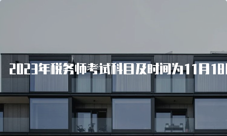 2023年税务师考试科目及时间为11月18日和11月19日