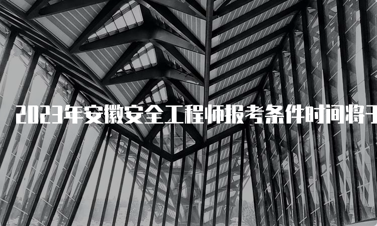 2023年安徽安全工程师报考条件时间将于8月29日16:00截止