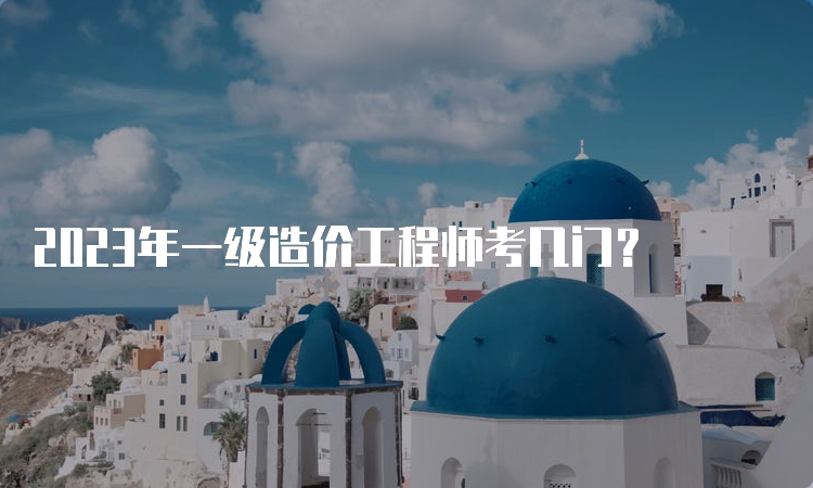 2023年一级造价工程师考几门？