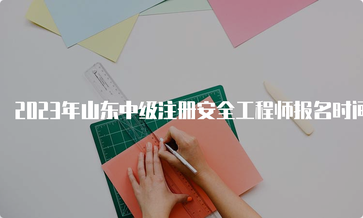 2023年山东中级注册安全工程师报名时间及报名入口8月29日16∶00即将关闭