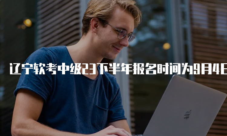 辽宁软考中级23下半年报名时间为9月4日9：00至9月8日16：30