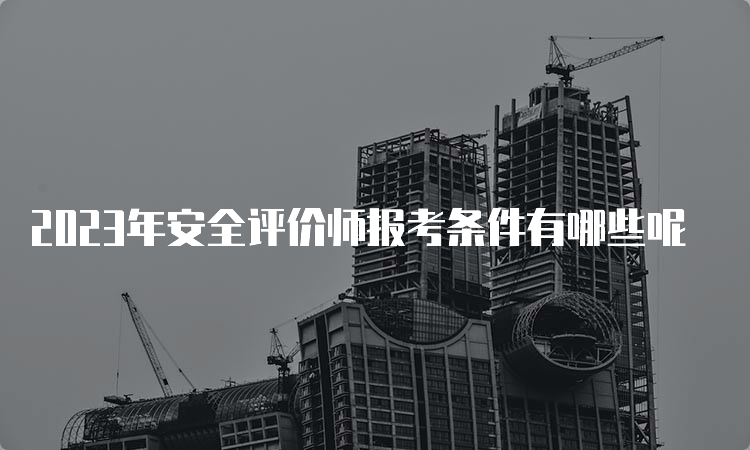 2023年安全评价师报考条件有哪些呢