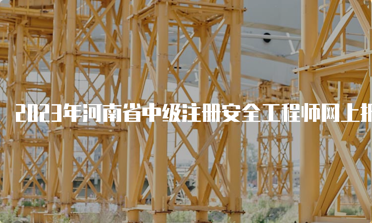 2023年河南省中级注册安全工程师网上报名时间截止到9月1日17﹕00