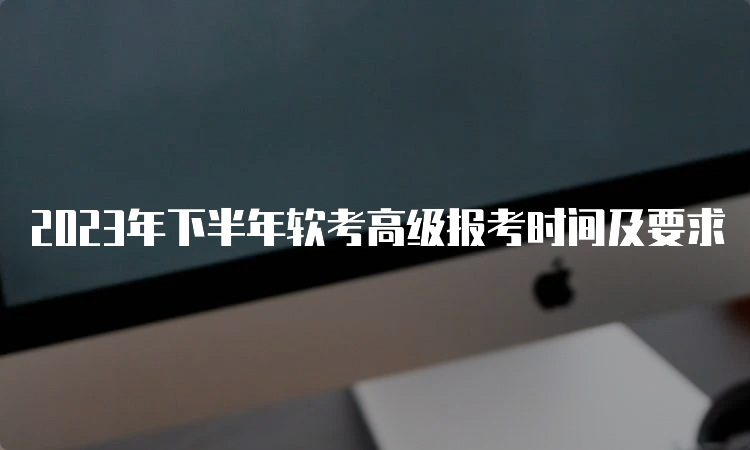 2023年下半年软考高级报考时间及要求