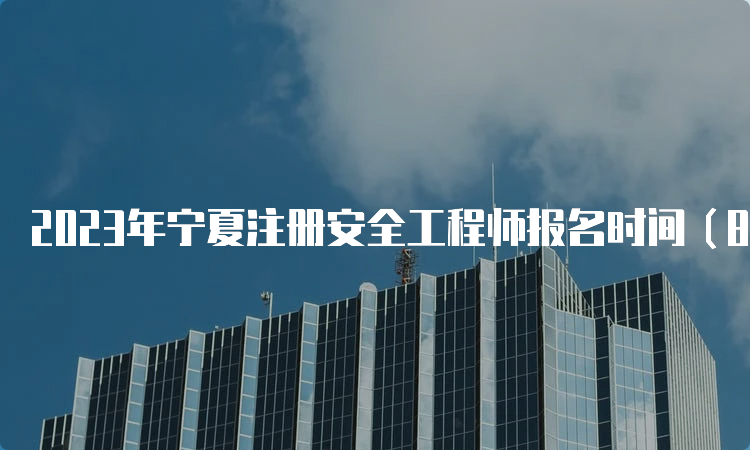 2023年宁夏注册安全工程师报名时间（8月31日23:00截止）及报考要求