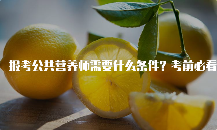 报考公共营养师需要什么条件？考前必看