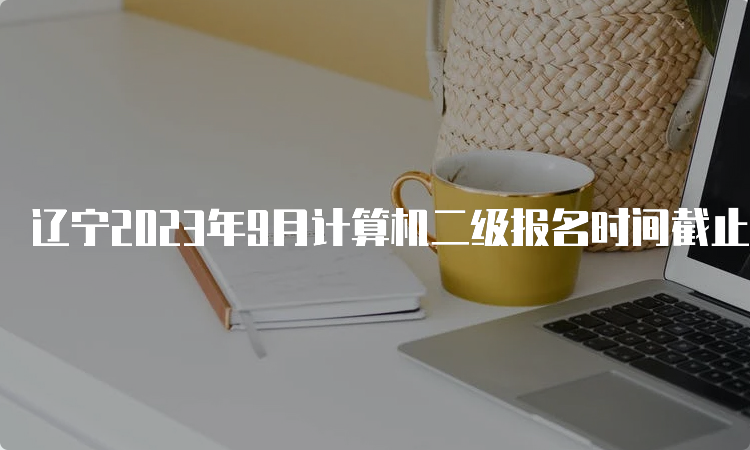 辽宁2023年9月计算机二级报名时间截止，报名名额有限！