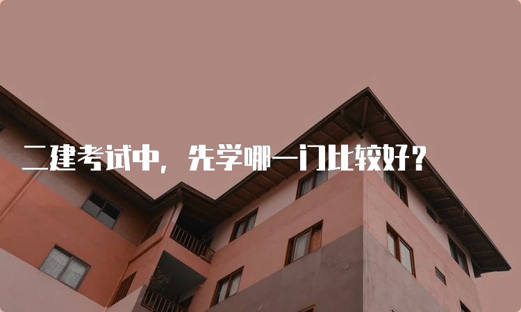 二建考试中，先学哪一门比较好？