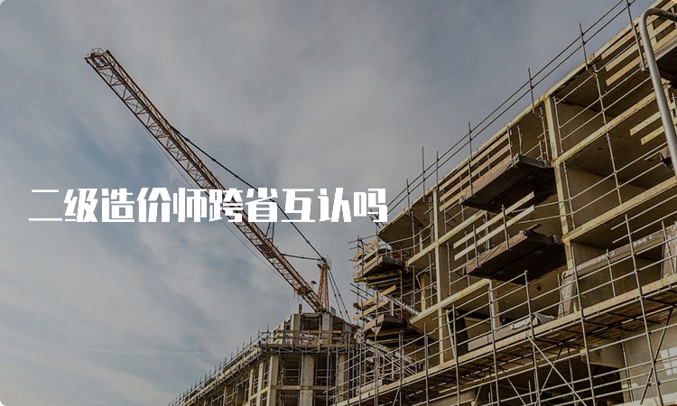 二级造价师跨省互认吗