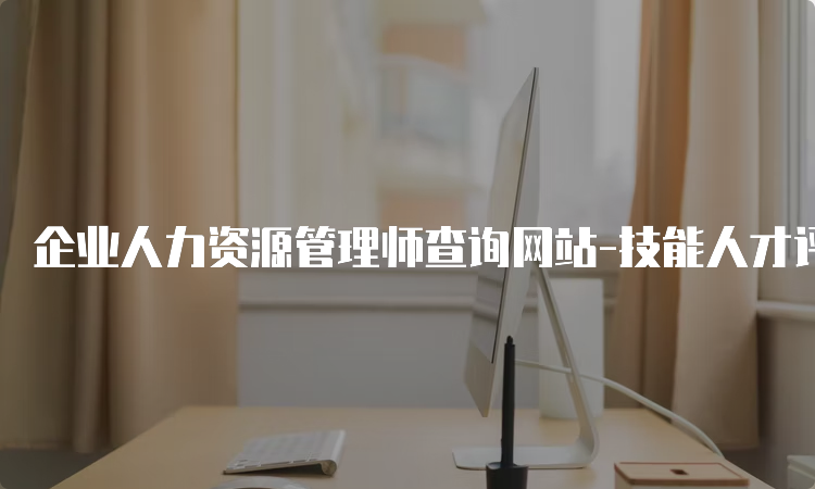 企业人力资源管理师查询网站-技能人才评价证书官网入口