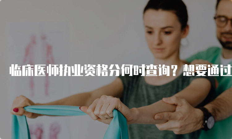 临床医师执业资格分何时查询？想要通过考试必须了解的知识点