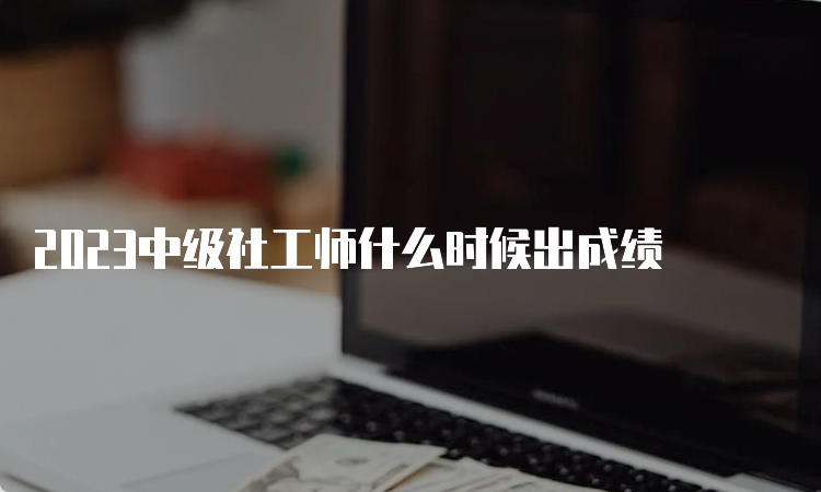 2023中级社工师什么时候出成绩