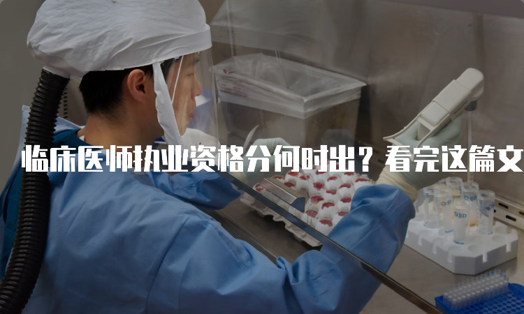 临床医师执业资格分何时出？看完这篇文章就有答案了！