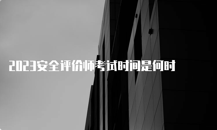 2023安全评价师考试时间是何时