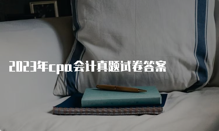 2023年cpa会计真题试卷答案