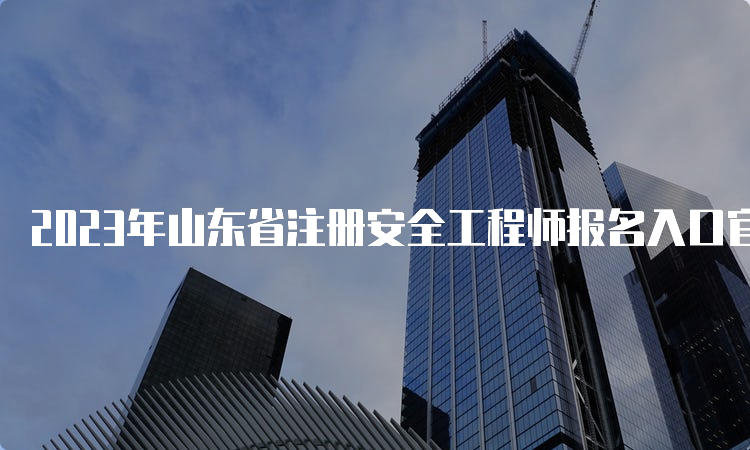 2023年山东省注册安全工程师报名入口官网截止到8月29日16∶00