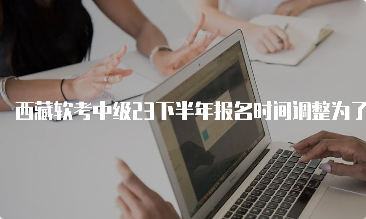 西藏软考中级23下半年报名时间调整为了9月5日-20日