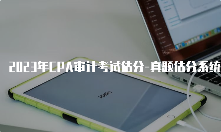 2023年CPA审计考试估分-真题估分系统已上线