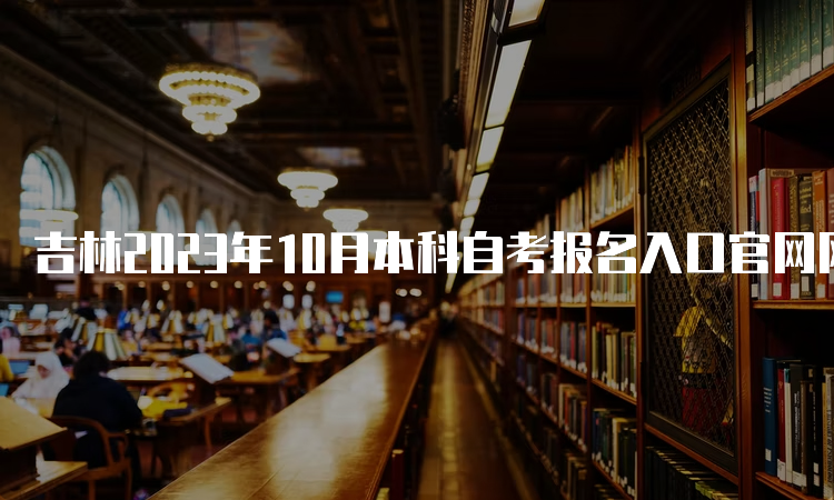 吉林2023年10月本科自考报名入口官网网址是什么