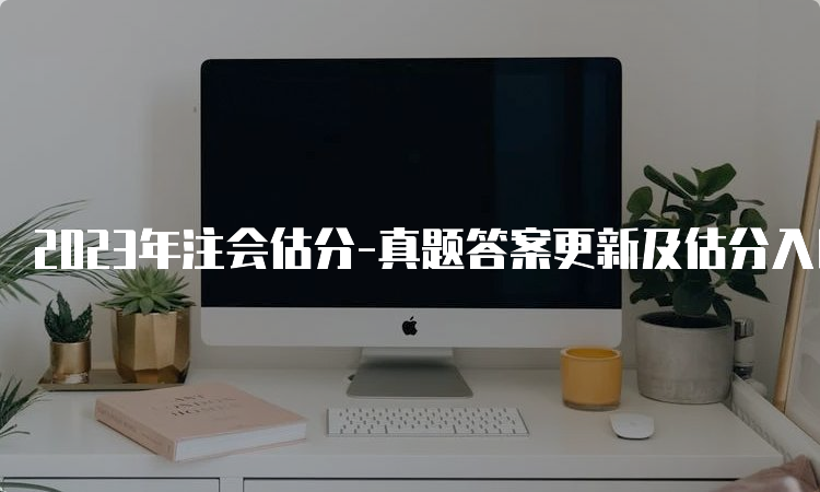 2023年注会估分-真题答案更新及估分入口