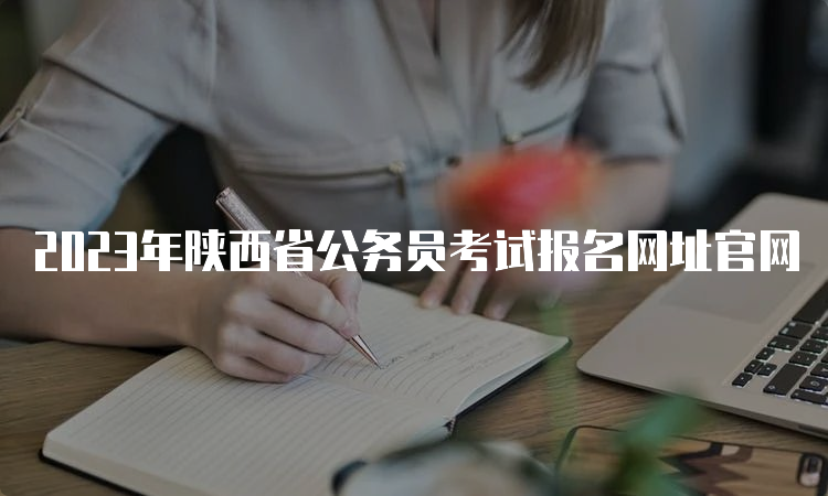 2023年陕西省公务员考试报名网址官网