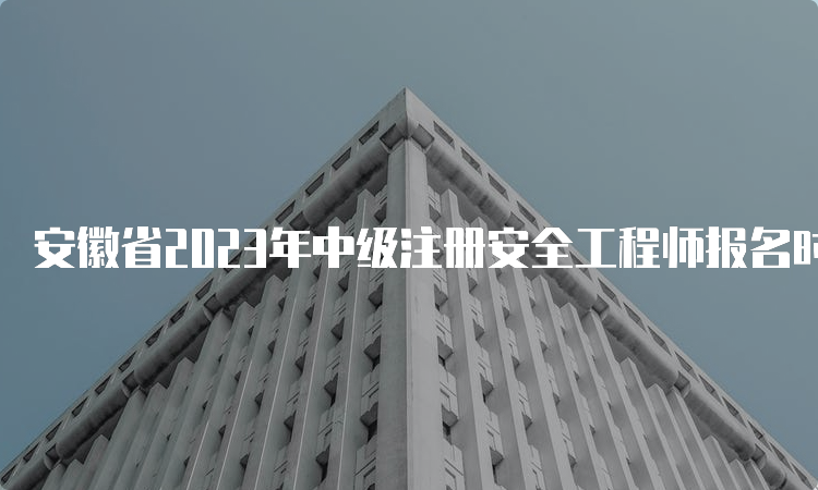 安徽省2023年中级注册安全工程师报名时间（8月29日16:00截止）及流程