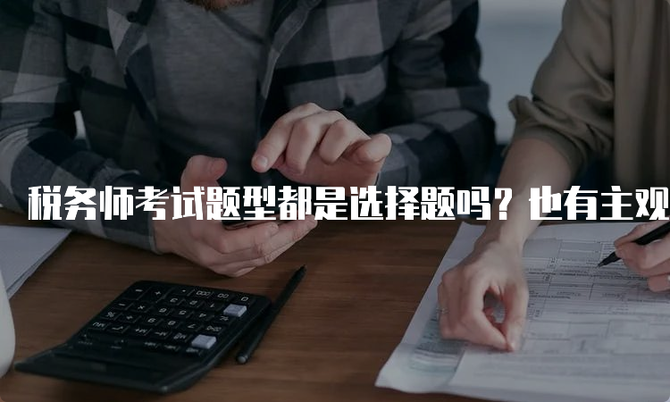 税务师考试题型都是选择题吗？也有主观题