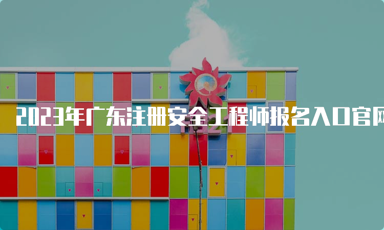 2023年广东注册安全工程师报名入口官网8月31日17:00即将关闭