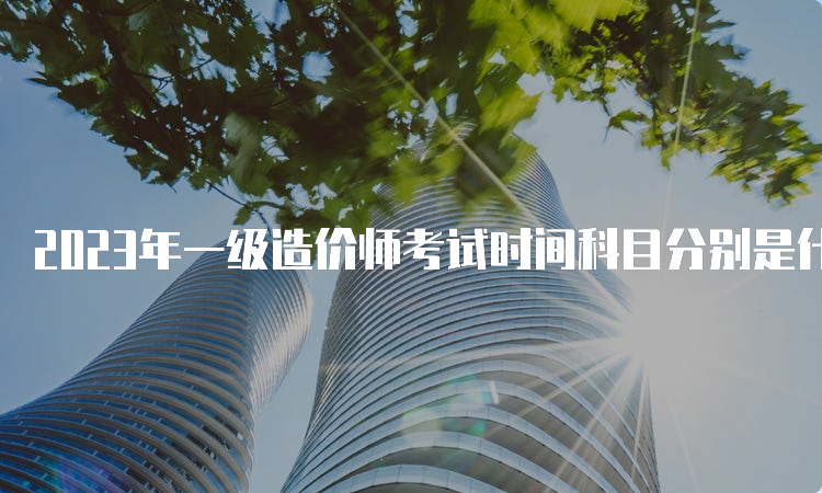 2023年一级造价师考试时间科目分别是什么