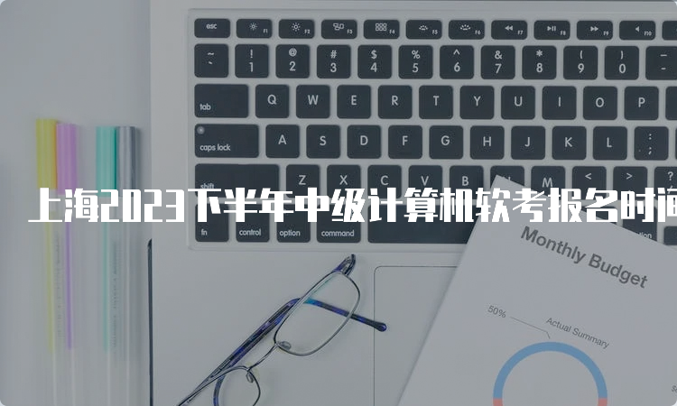 上海2023下半年中级计算机软考报名时间预测：大概在9月份