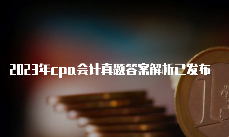 2023年cpa会计真题答案解析已发布