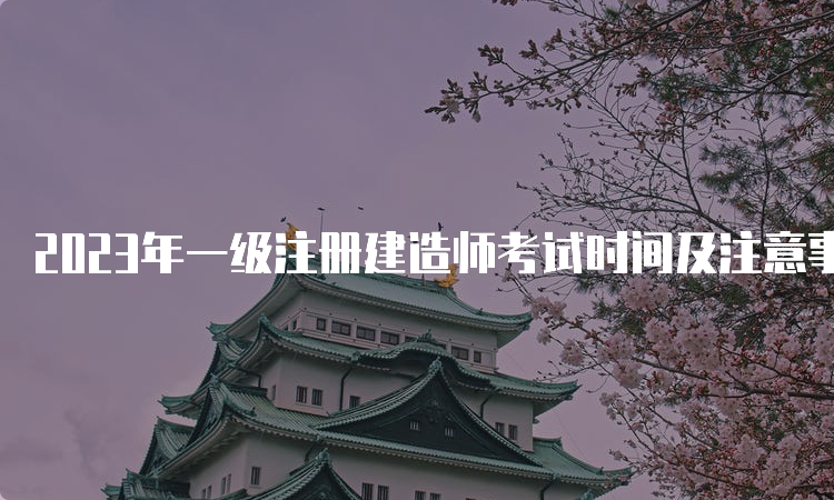 2023年一级注册建造师考试时间及注意事项