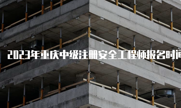 2023年重庆中级注册安全工程师报名时间8月30日17:00截止