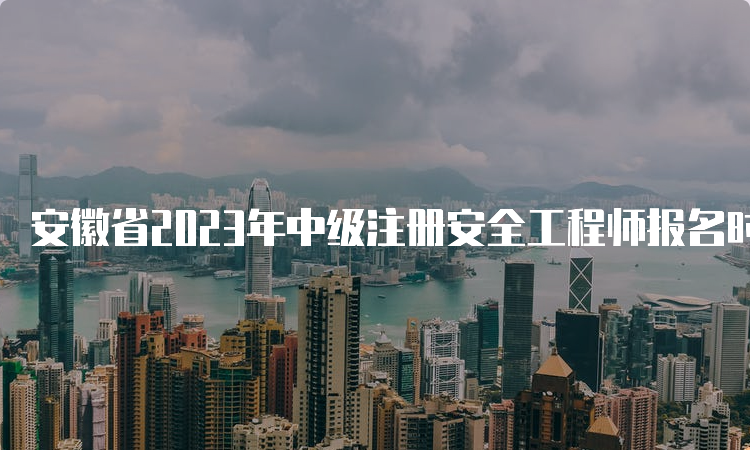 安徽省2023年中级注册安全工程师报名时间将于8月29日16:00截止