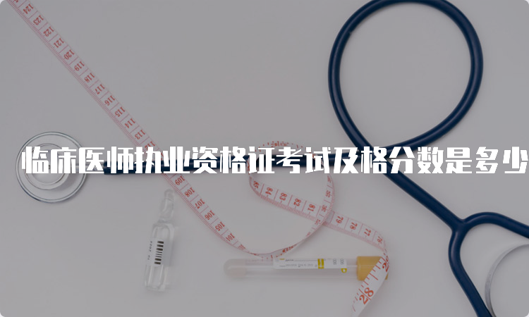 临床医师执业资格证考试及格分数是多少？