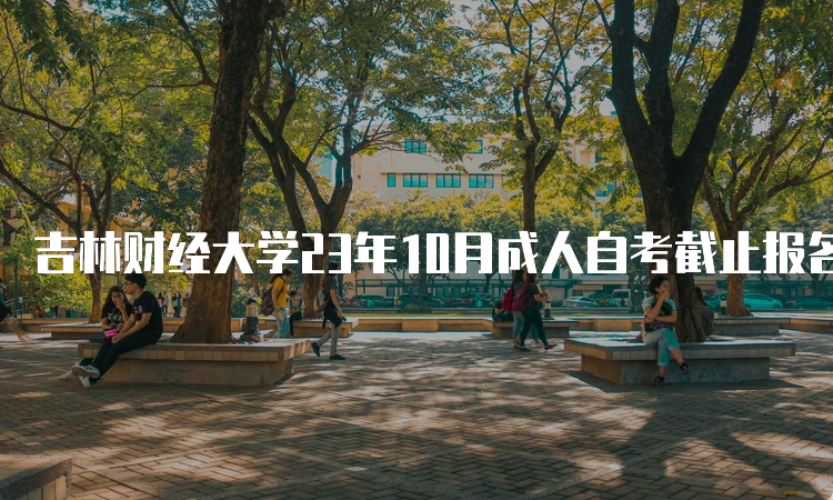 吉林财经大学23年10月成人自考截止报名时间：9月6日