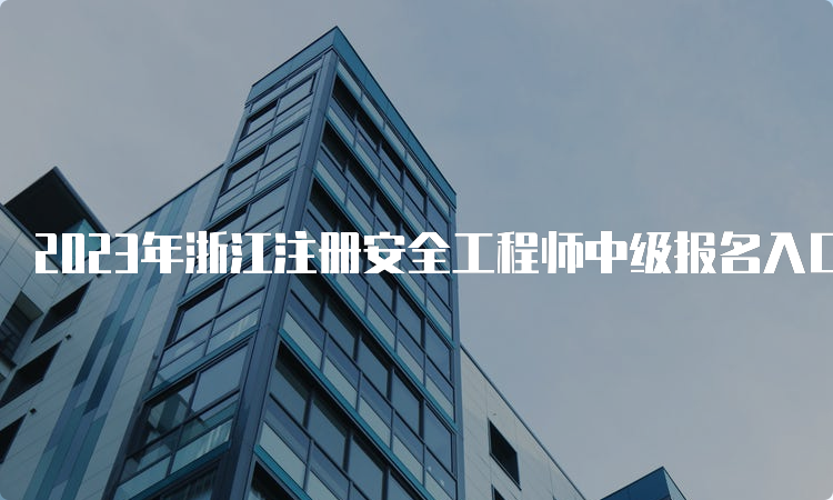 2023年浙江注册安全工程师中级报名入口官网8月30日即将关闭