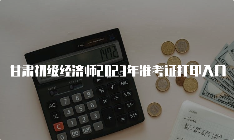 甘肃初级经济师2023年准考证打印入口