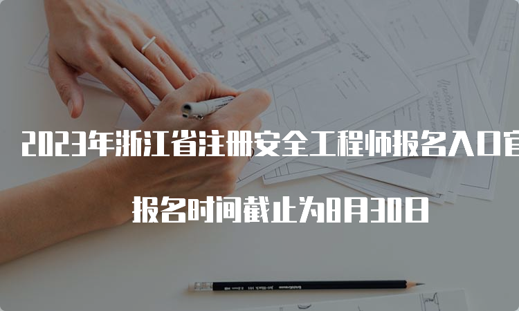 2023年浙江省注册安全工程师报名入口官网即将关闭 报名时间截止为8月30日