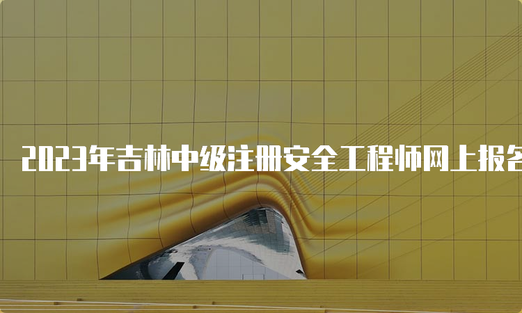 2023年吉林中级注册安全工程师网上报名入口8月30日即将关闭