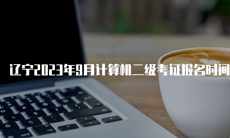 辽宁2023年9月计算机二级考证报名时间注意事项