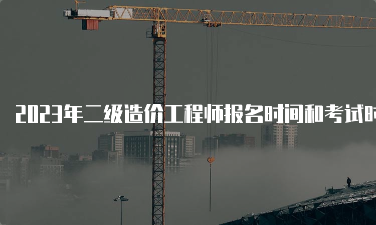 2023年二级造价工程师报名时间和考试时间