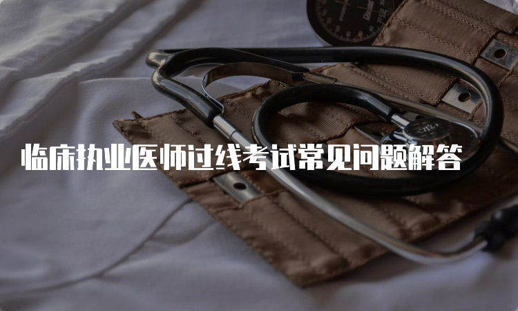 临床执业医师过线考试常见问题解答