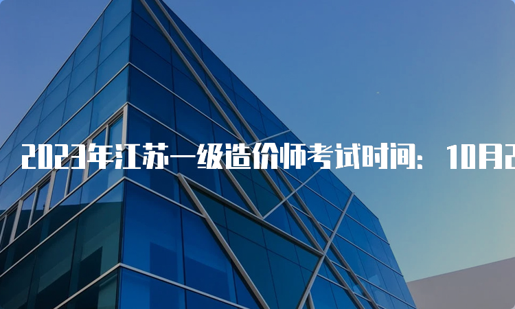 2023年江苏一级造价师考试时间：10月28日-29日